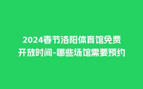 2024春节洛阳体育馆免费开放时间-哪些场馆需要预约