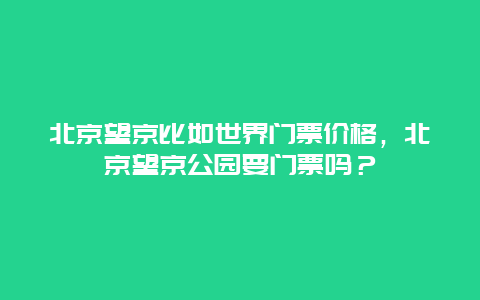 北京望京比如世界门票价格，北京望京公园要门票吗？