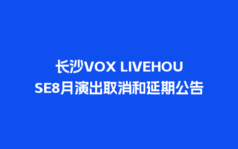 长沙VOX LIVEHOUSE8月演出取消和延期公告