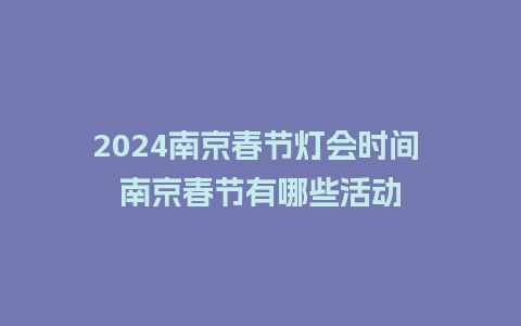 2024南京春节灯会时间 南京春节有哪些活动