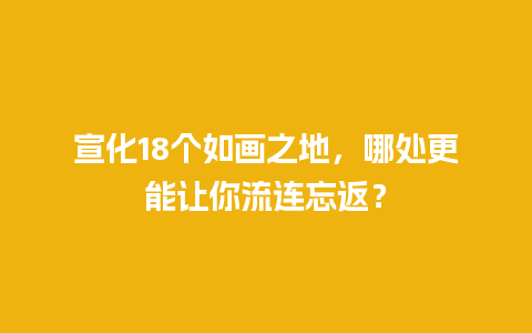 宣化18个如画之地，哪处更能让你流连忘返？