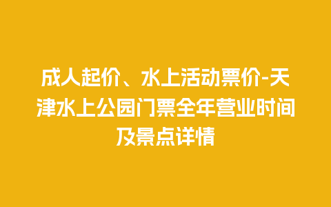 成人起价、水上活动票价-天津水上公园门票全年营业时间及景点详情