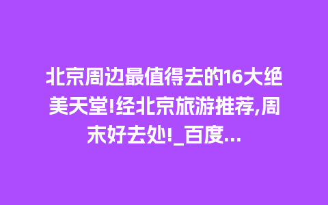 北京周边最值得去的16大绝美天堂!经北京旅游推荐,周末好去处!_百度…