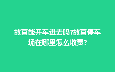 故宫能开车进去吗?故宫停车场在哪里怎么收费?