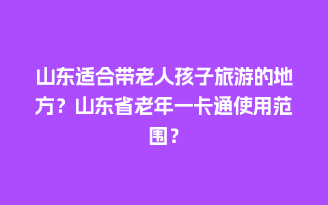 山东适合带老人孩子旅游的地方？山东省老年一卡通使用范围？