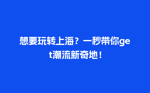 想要玩转上海？一秒带你get潮流新奇地！