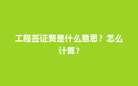 工程签证费是什么意思？怎么计算？