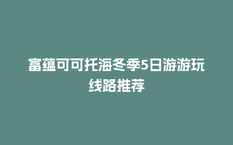 富蕴可可托海冬季5日游游玩线路推荐