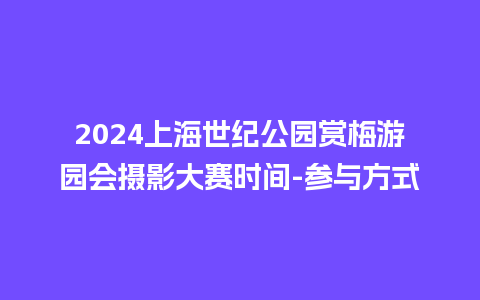 2024上海世纪公园赏梅游园会摄影大赛时间-参与方式