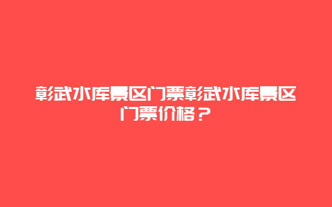 彰武水库景区门票彰武水库景区门票价格？