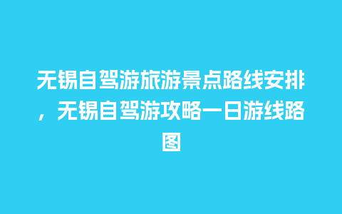 无锡自驾游旅游景点路线安排，无锡自驾游攻略一日游线路图