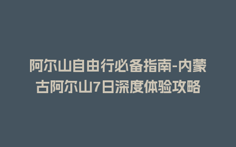 阿尔山自由行必备指南-内蒙古阿尔山7日深度体验攻略