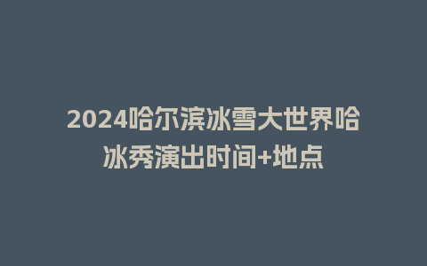 2024哈尔滨冰雪大世界哈冰秀演出时间+地点