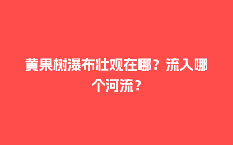 黄果树瀑布壮观在哪？流入哪个河流？