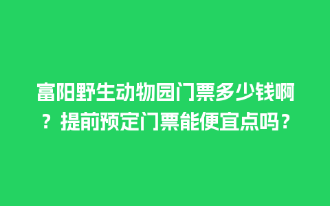 富阳野生动物园门票多少钱啊？提前预定门票能便宜点吗？