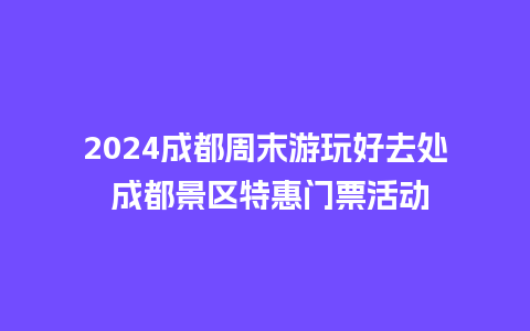 2024成都周末游玩好去处 成都景区特惠门票活动