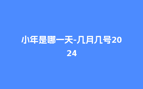 小年是哪一天-几月几号2024