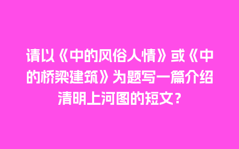 请以《中的风俗人情》或《中的桥梁建筑》为题写一篇介绍清明上河图的短文？