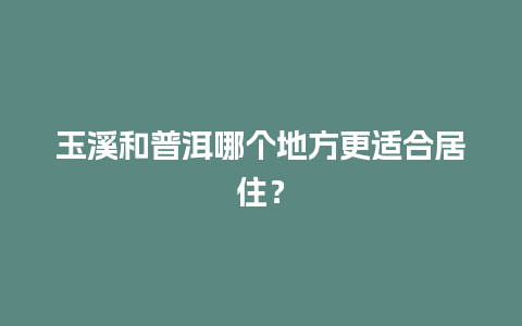 玉溪和普洱哪个地方更适合居住？