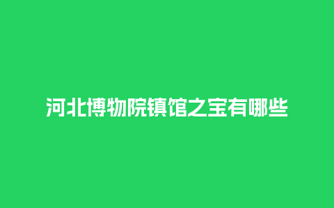 河北博物院镇馆之宝有哪些