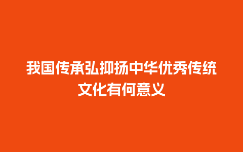 我国传承弘抑扬中华优秀传统文化有何意义