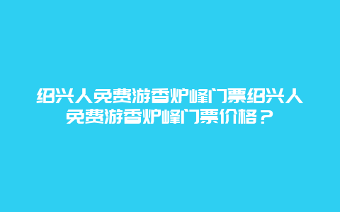 绍兴人免费游香炉峰门票绍兴人免费游香炉峰门票价格？