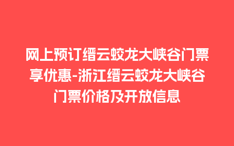 网上预订缙云蛟龙大峡谷门票享优惠-浙江缙云蛟龙大峡谷门票价格及开放信息