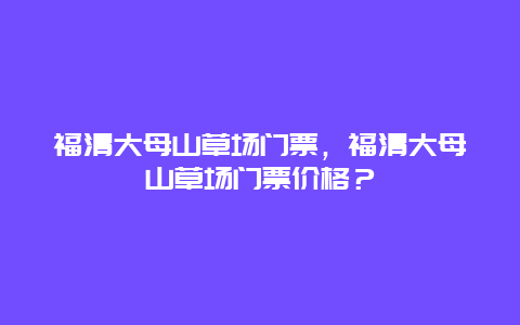 福清大母山草场门票，福清大母山草场门票价格？