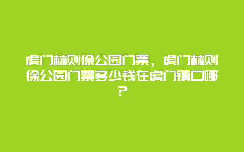 虎门林则徐公园门票，虎门林则徐公园门票多少钱在虎门镇口哪？