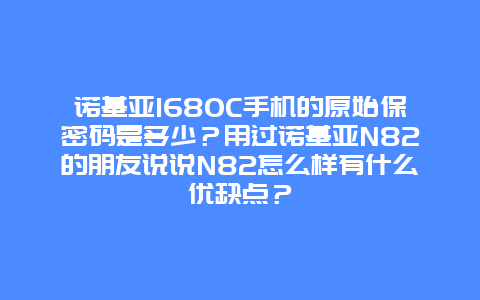 诺基亚1680C手机的原始保密码是多少？用过诺基亚N82的朋友说说N82怎么样有什么优缺点？