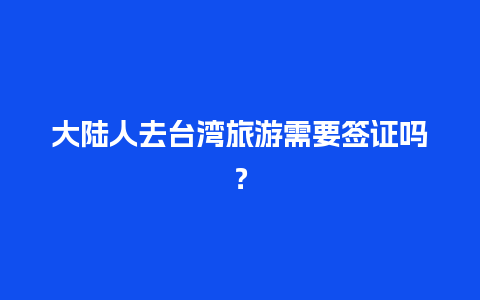 大陆人去台湾旅游需要签证吗？