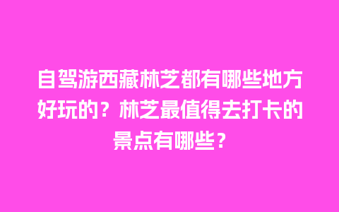 自驾游西藏林芝都有哪些地方好玩的？林芝最值得去打卡的景点有哪些？