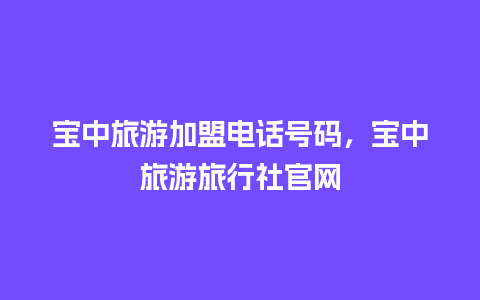 宝中旅游加盟电话号码，宝中旅游旅行社官网