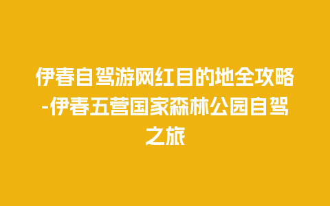 伊春自驾游网红目的地全攻略-伊春五营国家森林公园自驾之旅