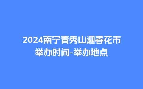 2024南宁青秀山迎春花市举办时间-举办地点