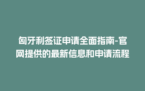 匈牙利签证申请全面指南-官网提供的最新信息和申请流程