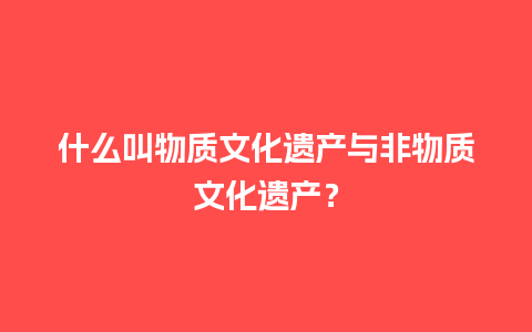 什么叫物质文化遗产与非物质文化遗产？