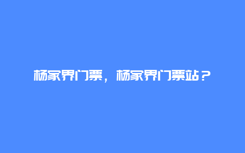 杨家界门票，杨家界门票站？