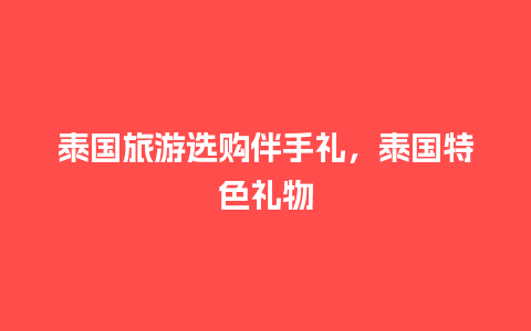 泰国旅游选购伴手礼，泰国特色礼物