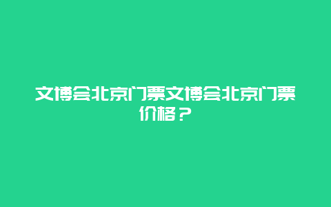 文博会北京门票文博会北京门票价格？