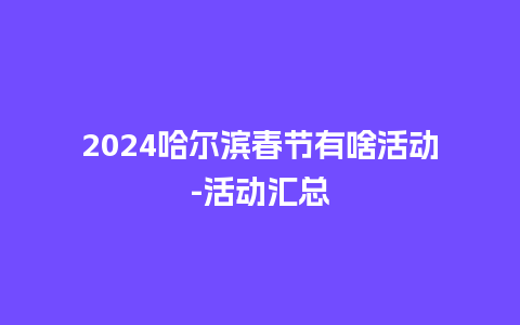 2024哈尔滨春节有啥活动-活动汇总