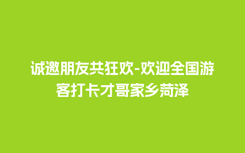 诚邀朋友共狂欢-欢迎全国游客打卡才哥家乡菏泽