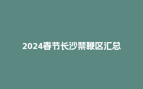 2024春节长沙禁鞭区汇总