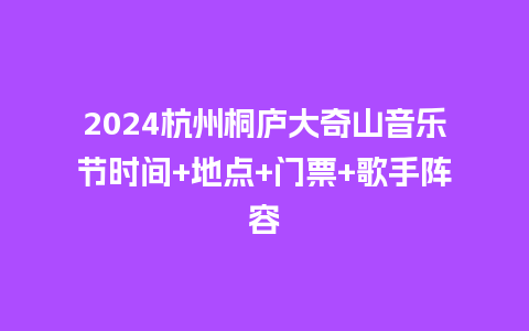 2024杭州桐庐大奇山音乐节时间+地点+门票+歌手阵容