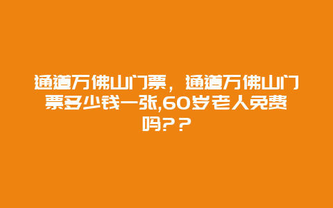 通道万佛山门票，通道万佛山门票多少钱一张,60岁老人免费吗?？