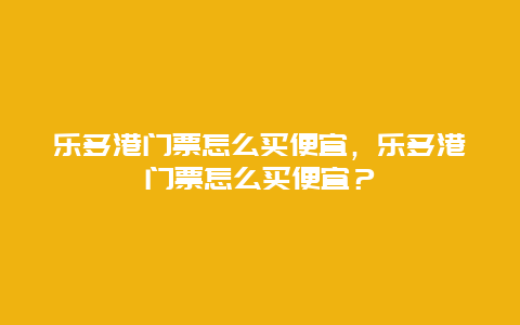 乐多港门票怎么买便宜，乐多港门票怎么买便宜？