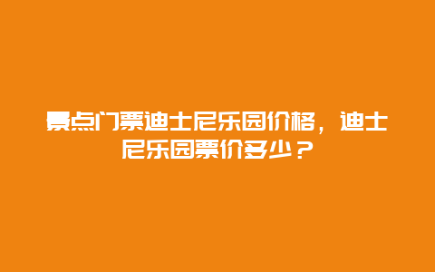 景点门票迪士尼乐园价格，迪士尼乐园票价多少？