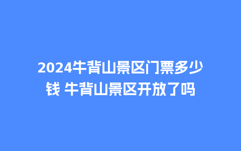 2024牛背山景区门票多少钱 牛背山景区开放了吗