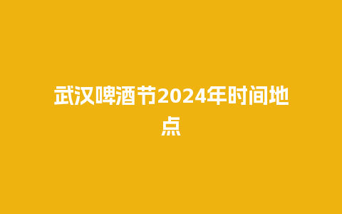 武汉啤酒节2024年时间地点