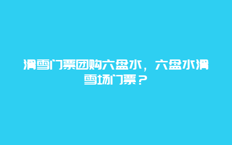 滑雪门票团购六盘水，六盘水滑雪场门票？